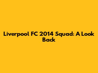 Liverpool FC 2014 Squad: A Look Back