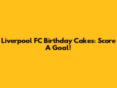 Liverpool FC Birthday Cakes: Score A Goal!