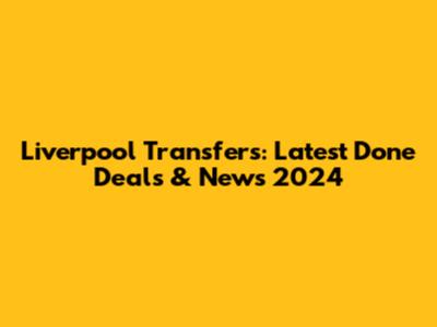 Liverpool Transfers: Latest Done Deals & News 2024