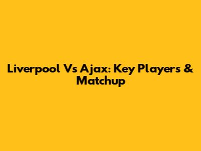 Liverpool Vs Ajax: Key Players & Matchup