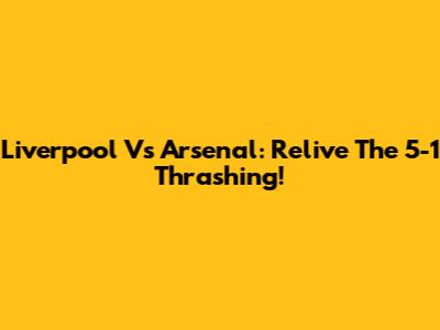 Liverpool Vs Arsenal: Relive The 5-1 Thrashing!