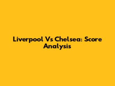 Liverpool Vs Chelsea: Score Analysis