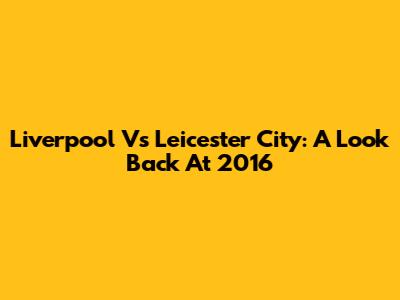 Liverpool Vs Leicester City: A Look Back At 2016
