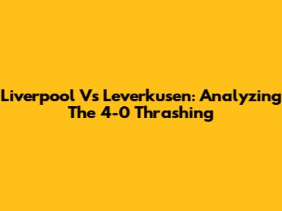 Liverpool Vs Leverkusen: Analyzing The 4-0 Thrashing