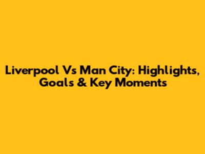 Liverpool Vs Man City: Highlights, Goals & Key Moments