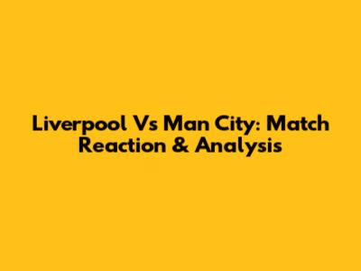 Liverpool Vs Man City: Match Reaction & Analysis