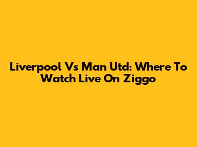 Liverpool Vs Man Utd: Where To Watch Live On Ziggo