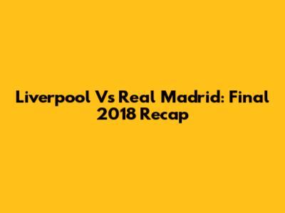 Liverpool Vs Real Madrid: Final 2018 Recap