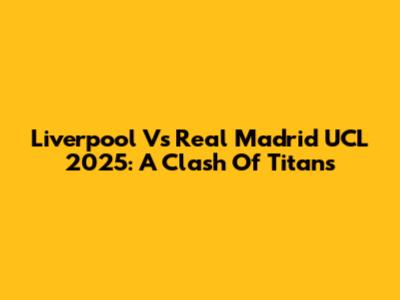 Liverpool Vs Real Madrid UCL 2025: A Clash Of Titans
