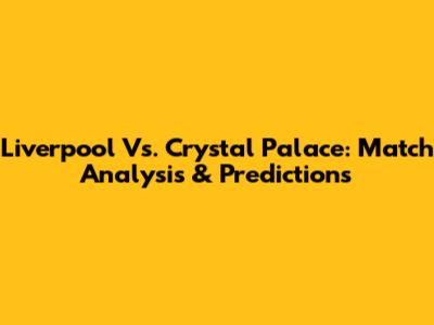 Liverpool Vs. Crystal Palace: Match Analysis & Predictions