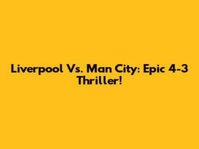 Liverpool Vs. Man City: Epic 4-3 Thriller!