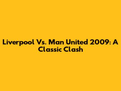 Liverpool Vs. Man United 2009: A Classic Clash