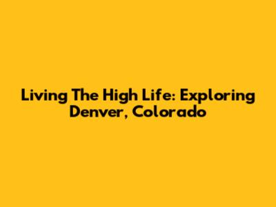 Living The High Life: Exploring Denver, Colorado