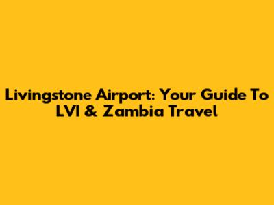 Livingstone Airport: Your Guide To LVI & Zambia Travel