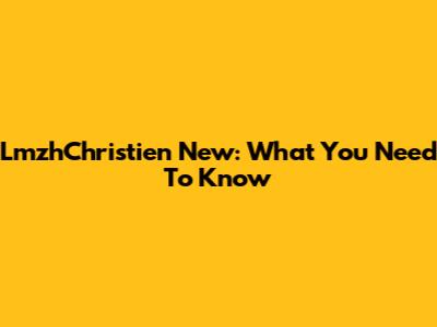 LmzhChristien New: What You Need To Know