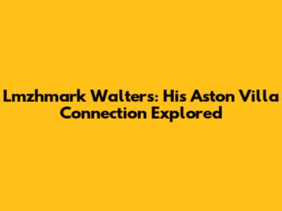 Lmzhmark Walters: His Aston Villa Connection Explored