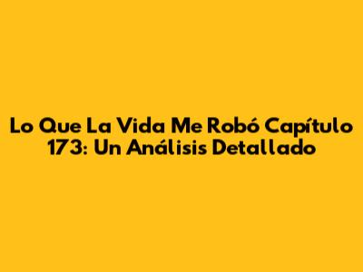 Lo Que La Vida Me Robó Capítulo 173: Un Análisis Detallado