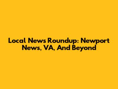 Local News Roundup: Newport News, VA, And Beyond