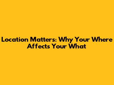 Location Matters: Why Your Where Affects Your What
