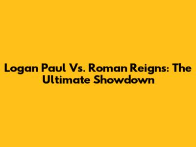 Logan Paul Vs. Roman Reigns: The Ultimate Showdown