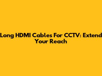 Long HDMI Cables For CCTV: Extend Your Reach