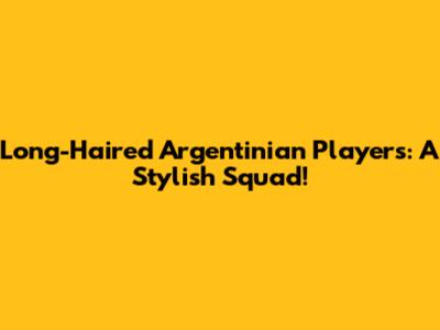 Long-Haired Argentinian Players: A Stylish Squad!