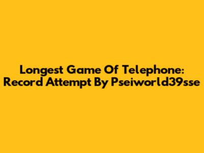 Longest Game Of Telephone: Record Attempt By Pseiworld39sse