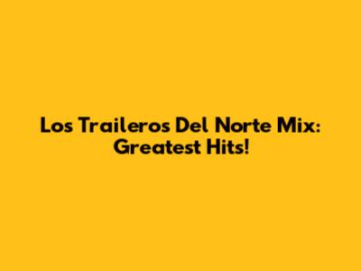 Los Traileros Del Norte Mix: Greatest Hits!