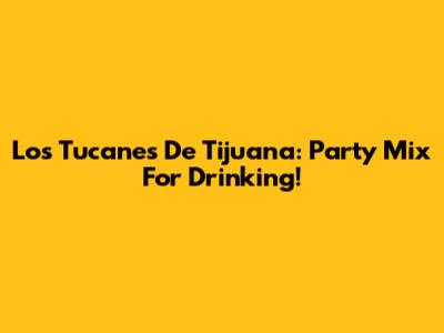 Los Tucanes De Tijuana: Party Mix For Drinking!