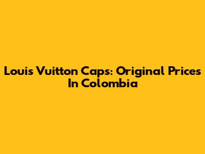 Louis Vuitton Caps: Original Prices In Colombia