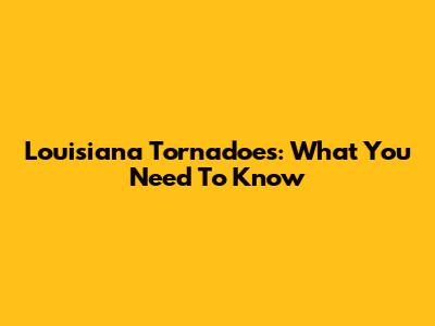 Louisiana Tornadoes: What You Need To Know