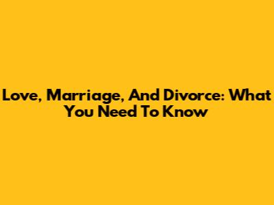 Love, Marriage, And Divorce: What You Need To Know