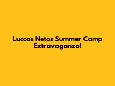 Luccas Neto's Summer Camp Extravaganza!