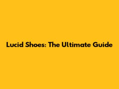 Lucid Shoes: The Ultimate Guide