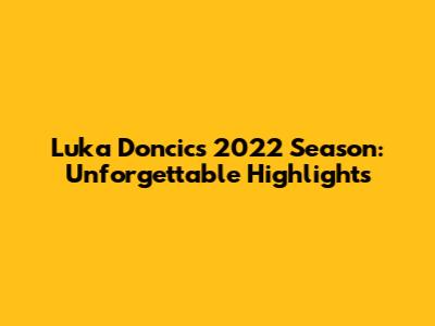 Luka Doncic's 2022 Season: Unforgettable Highlights