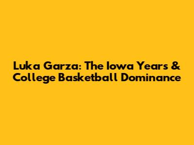Luka Garza: The Iowa Years & College Basketball Dominance