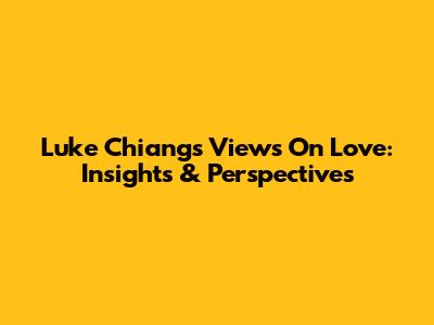 Luke Chiang's Views On Love: Insights & Perspectives