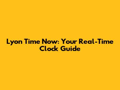 Lyon Time Now: Your Real-Time Clock Guide