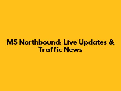 M5 Northbound: Live Updates & Traffic News