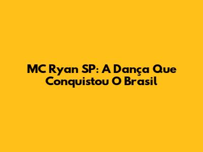 MC Ryan SP: A Dança Que Conquistou O Brasil