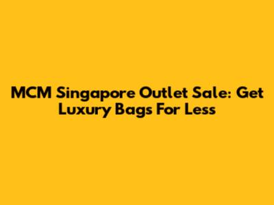 MCM Singapore Outlet Sale: Get Luxury Bags For Less
