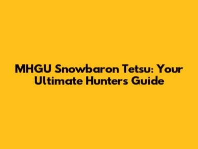 MHGU Snowbaron Tetsu: Your Ultimate Hunter's Guide