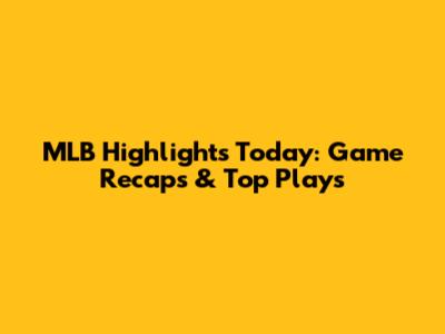 MLB Highlights Today: Game Recaps & Top Plays