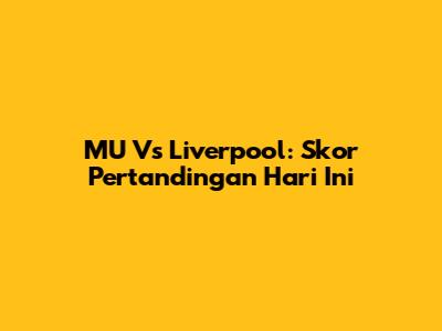 MU Vs Liverpool: Skor Pertandingan Hari Ini