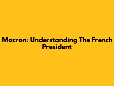 Macron: Understanding The French President