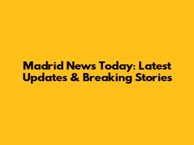 Madrid News Today: Latest Updates & Breaking Stories