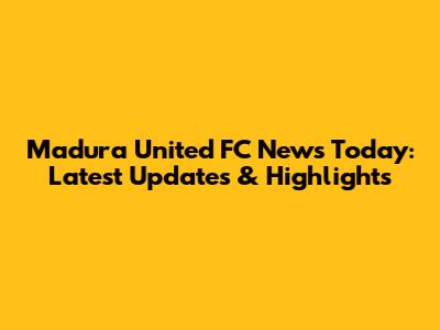 Madura United FC News Today: Latest Updates & Highlights