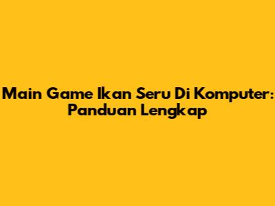 Main Game Ikan Seru Di Komputer: Panduan Lengkap