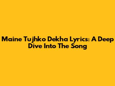 Maine Tujhko Dekha Lyrics: A Deep Dive Into The Song