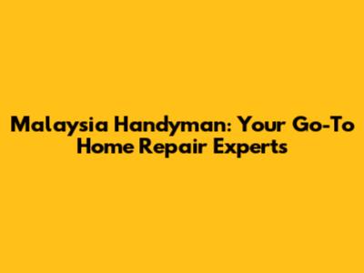 Malaysia Handyman: Your Go-To Home Repair Experts